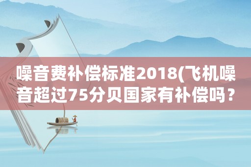 噪音費補償標準2018(飛機噪音超過75分貝國家有補償嗎？)