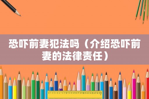 恐嚇前妻犯法嗎（介紹恐嚇前妻的法律責(zé)任）