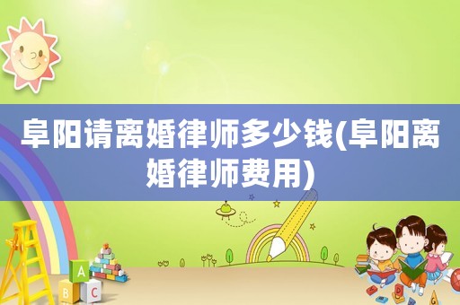 阜陽請離婚律師多少錢(阜陽離婚律師費用)