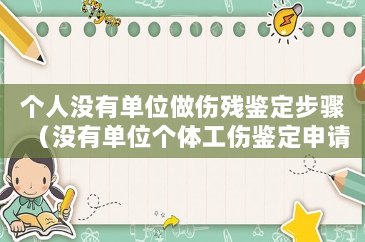 個(gè)人沒(méi)有單位做傷殘鑒定步驟（沒(méi)有單位個(gè)體工傷鑒定申請(qǐng)書(shū)怎么寫(xiě)）
