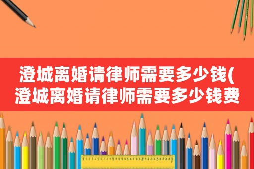 澄城離婚請(qǐng)律師需要多少錢(澄城離婚請(qǐng)律師需要多少錢費(fèi)用)