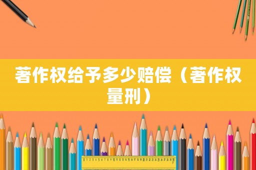 著作權(quán)給予多少賠償（著作權(quán)量刑）