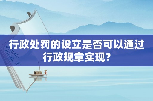 行政處罰的設(shè)立是否可以通過(guò)行政規(guī)章實(shí)現(xiàn)？