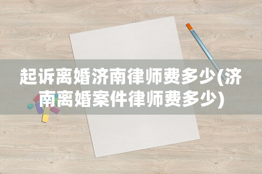 起訴離婚濟(jì)南律師費多少(濟(jì)南離婚案件律師費多少)