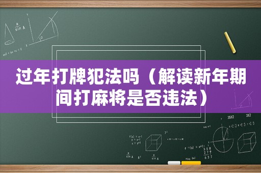 過年打牌犯法嗎（解讀新年期間打麻將是否違法）