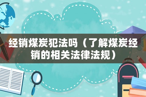 經(jīng)銷煤炭犯法嗎（了解煤炭經(jīng)銷的相關(guān)法律法規(guī)）
