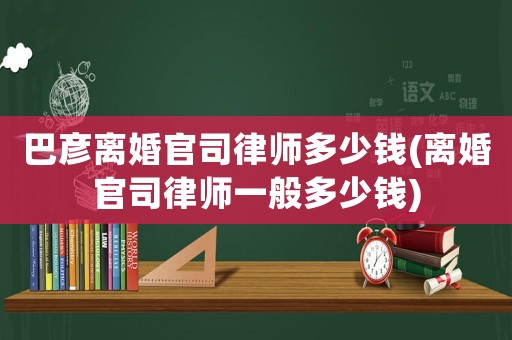 巴彥離婚官司律師多少錢(離婚官司律師一般多少錢)
