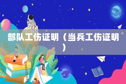 部隊(duì)工傷證明（當(dāng)兵工傷證明）