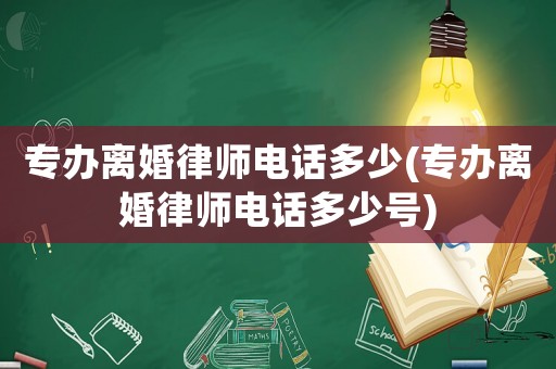 專辦離婚律師電話多少(專辦離婚律師電話多少號)