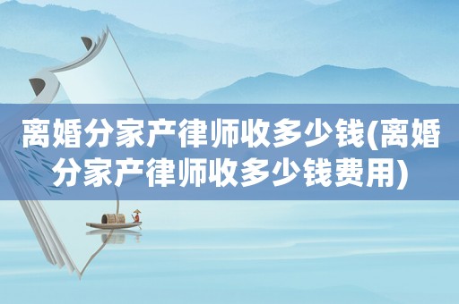 離婚分家產(chǎn)律師收多少錢(離婚分家產(chǎn)律師收多少錢費(fèi)用)