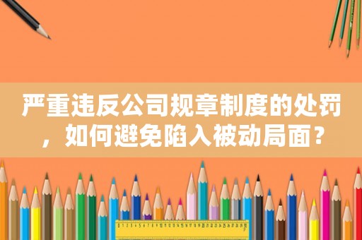 嚴(yán)重違反公司規(guī)章制度的處罰，如何避免陷入被動(dòng)局面？
