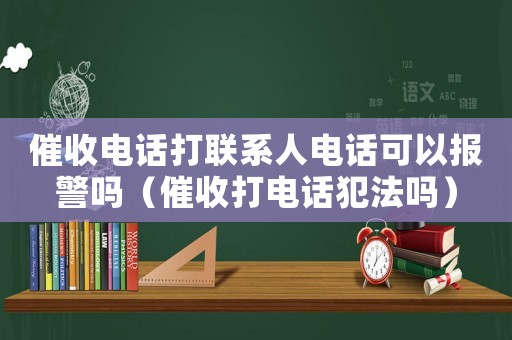 催收電話打聯(lián)系人電話可以報警嗎（催收打電話犯法嗎）