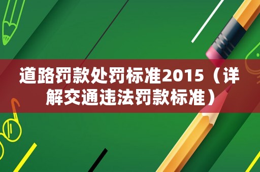 道路罰款處罰標(biāo)準(zhǔn)2015（詳解交通違法罰款標(biāo)準(zhǔn)）