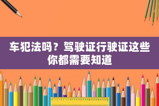 車犯法嗎？駕駛證行駛證這些你都需要知道