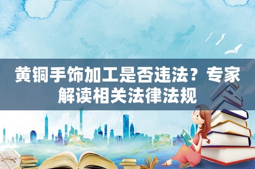 黃銅手飾加工是否違法？專家解讀相關(guān)法律法規(guī)