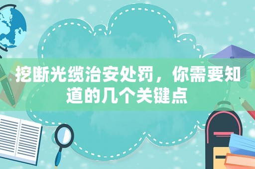挖斷光纜治安處罰，你需要知道的幾個(gè)關(guān)鍵點(diǎn)