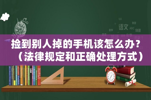 撿到別人掉的手機(jī)該怎么辦？（法律規(guī)定和正確處理方式）