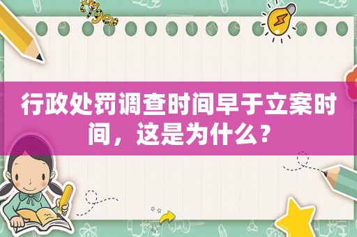 行政處罰調(diào)查時(shí)間早于立案時(shí)間，這是為什么？