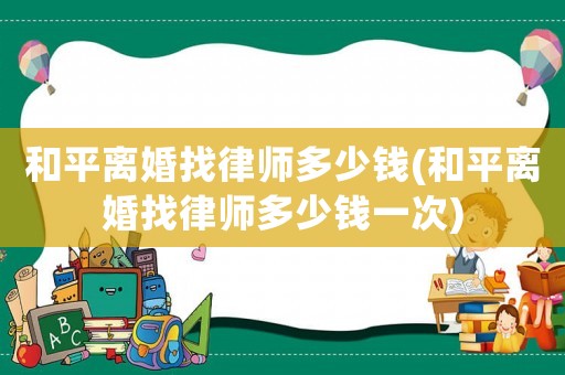 和平離婚找律師多少錢(和平離婚找律師多少錢一次)