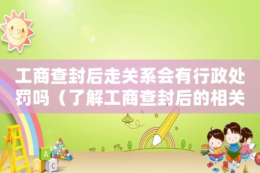 工商查封后走關(guān)系會有行政處罰嗎（了解工商查封后的相關(guān)規(guī)定）