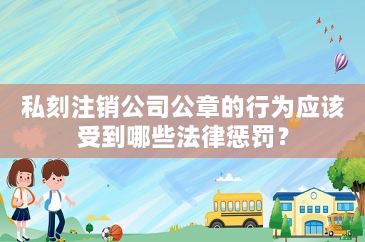 私刻注銷公司公章的行為應該受到哪些法律懲罰？