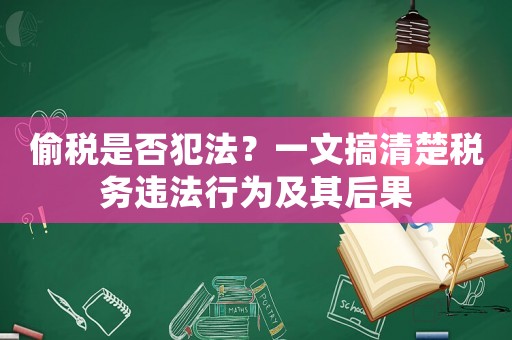 偷稅是否犯法？一文搞清楚稅務(wù)違法行為及其后果