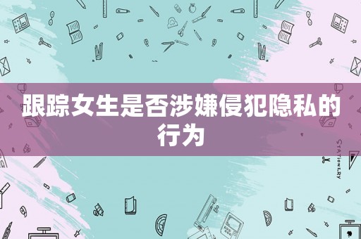 跟蹤女生是否涉嫌侵犯隱私的行為