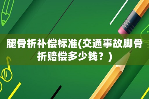腿骨折補(bǔ)償標(biāo)準(zhǔn)(交通事故腳骨折賠償多少錢？)