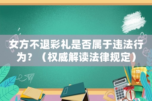 女方不退彩禮是否屬于違法行為？（權威解讀法律規(guī)定）
