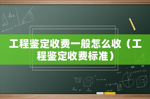 工程鑒定收費一般怎么收（工程鑒定收費標(biāo)準(zhǔn)）