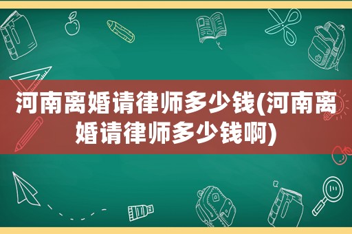 河南離婚請(qǐng)律師多少錢(河南離婚請(qǐng)律師多少錢啊)