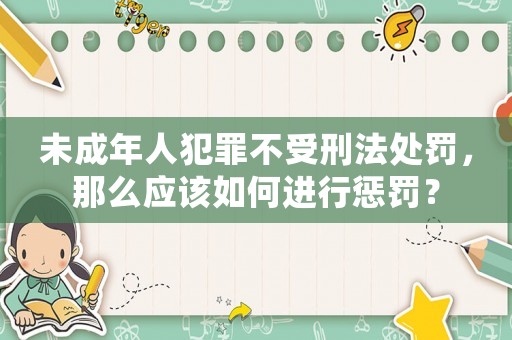 未成年人犯罪不受刑法處罰，那么應該如何進行懲罰？