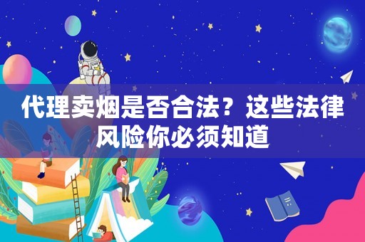 代理賣煙是否合法？這些法律風(fēng)險(xiǎn)你必須知道
