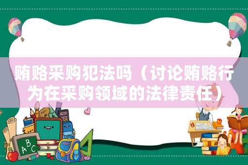賄賂采購犯法嗎（討論賄賂行為在采購領(lǐng)域的法律責(zé)任）