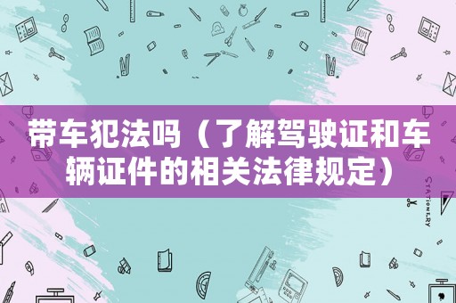 帶車(chē)犯法嗎（了解駕駛證和車(chē)輛證件的相關(guān)法律規(guī)定）