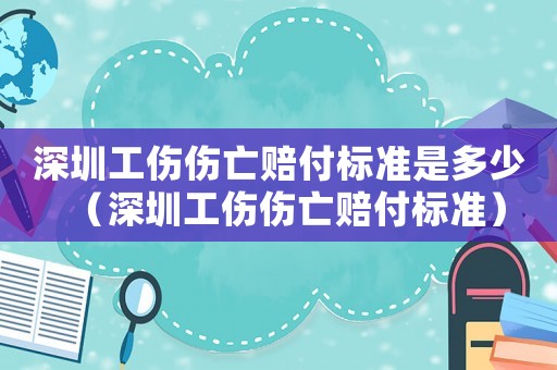 深圳工傷傷亡賠付標(biāo)準(zhǔn)是多少（深圳工傷傷亡賠付標(biāo)準(zhǔn)）