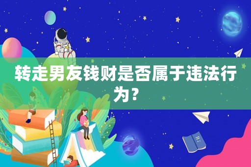 轉(zhuǎn)走男友錢財是否屬于違法行為？