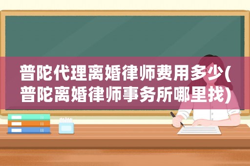 普陀代理離婚律師費用多少(普陀離婚律師事務(wù)所哪里找)