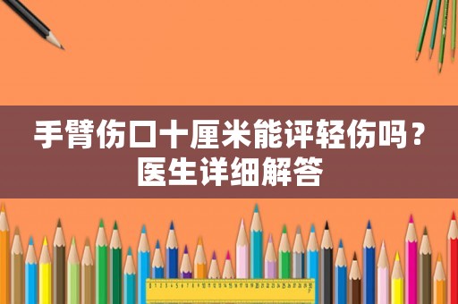 手臂傷口十厘米能評輕傷嗎？醫(yī)生詳細(xì)解答
