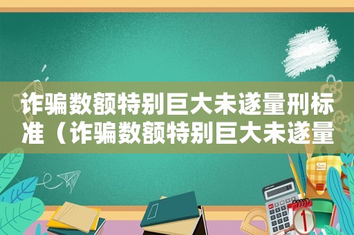 詐騙數(shù)額特別巨大未遂量刑標(biāo)準(zhǔn)（詐騙數(shù)額特別巨大未遂量刑）