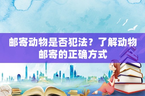 郵寄動(dòng)物是否犯法？了解動(dòng)物郵寄的正確方式