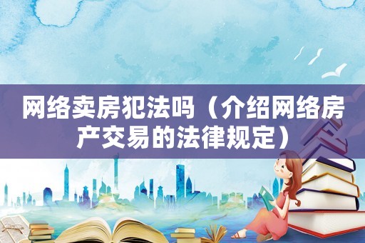 網(wǎng)絡(luò)賣房犯法嗎（介紹網(wǎng)絡(luò)房產(chǎn)交易的法律規(guī)定）