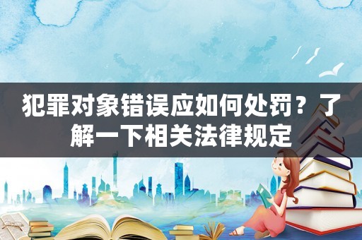 犯罪對象錯誤應(yīng)如何處罰？了解一下相關(guān)法律規(guī)定