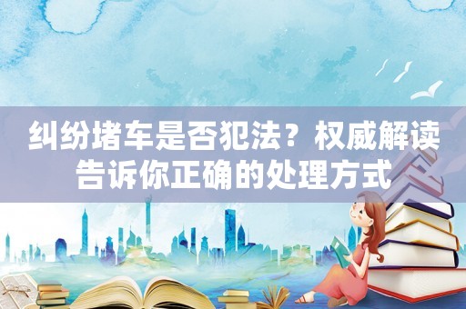 糾紛堵車是否犯法？權(quán)威解讀告訴你正確的處理方式