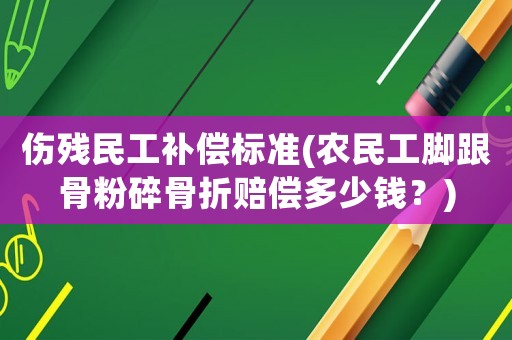 傷殘民工補(bǔ)償標(biāo)準(zhǔn)(農(nóng)民工腳跟骨粉碎骨折賠償多少錢？)