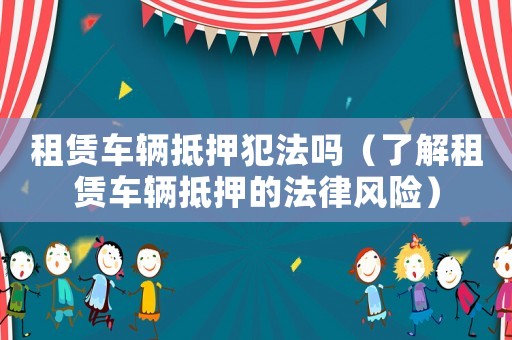 租賃車輛抵押犯法嗎（了解租賃車輛抵押的法律風(fēng)險(xiǎn)）