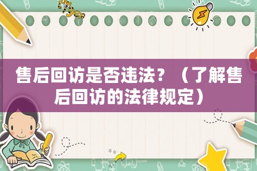 售后回訪是否違法？（了解售后回訪的法律規(guī)定）