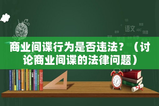 商業(yè)間諜行為是否違法？（討論商業(yè)間諜的法律問題）