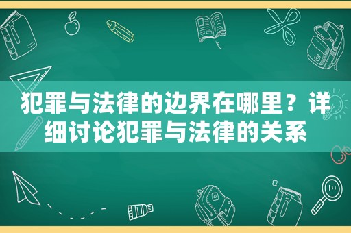 犯罪與法律的邊界在哪里？詳細(xì)討論犯罪與法律的關(guān)系