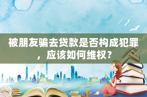 被朋友騙去貸款是否構(gòu)成犯罪，應(yīng)該如何維權(quán)？